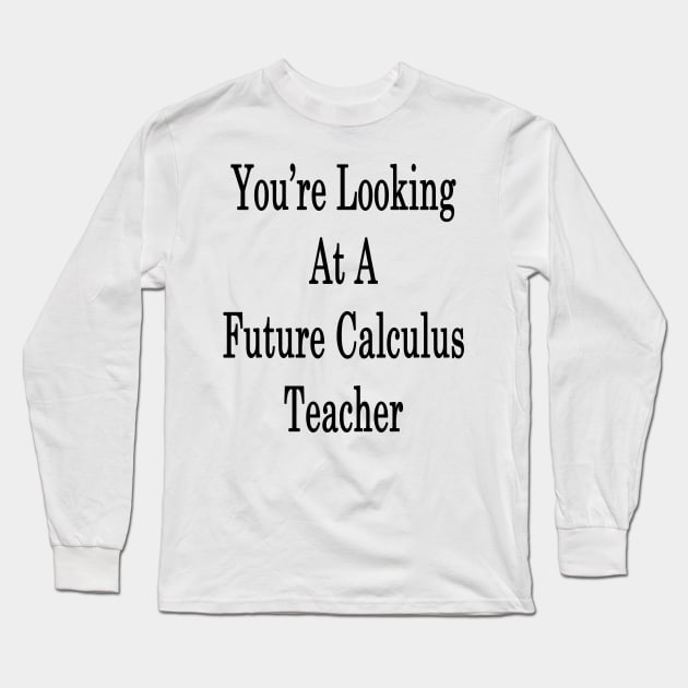 You're Looking At A Future Calculus Teacher Long Sleeve T-Shirt by supernova23